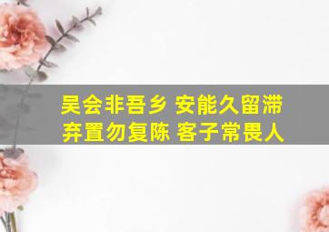 吴会非吾乡 安能久留滞 弃置勿复陈 客子常畏人